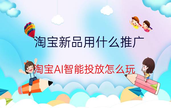 淘宝新品用什么推广 淘宝AI智能投放怎么玩？